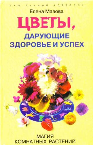 Мазова Елена. Цветы, дарующие здоровье и успех. Магия комнатных